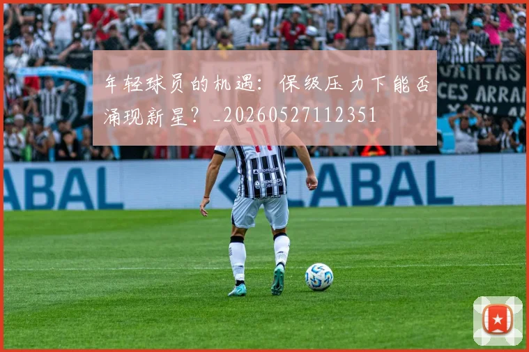 年轻球员的机遇：保级压力下能否涌现新星？_20260527112351