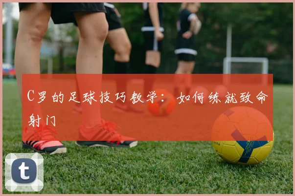 C罗的足球技巧教学：如何练就致命射门