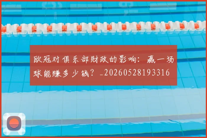 欧冠对俱乐部财政的影响:赢一场球能赚多少钱?_20260528193316