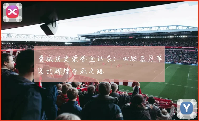 曼城历史荣誉全记录：回顾蓝月军团的辉煌夺冠之路