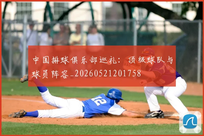 中国排球俱乐部巡礼：顶级球队与球员阵容_20260521201758