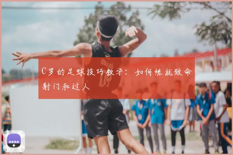 C罗的足球技巧教学：如何练就致命射门和过人