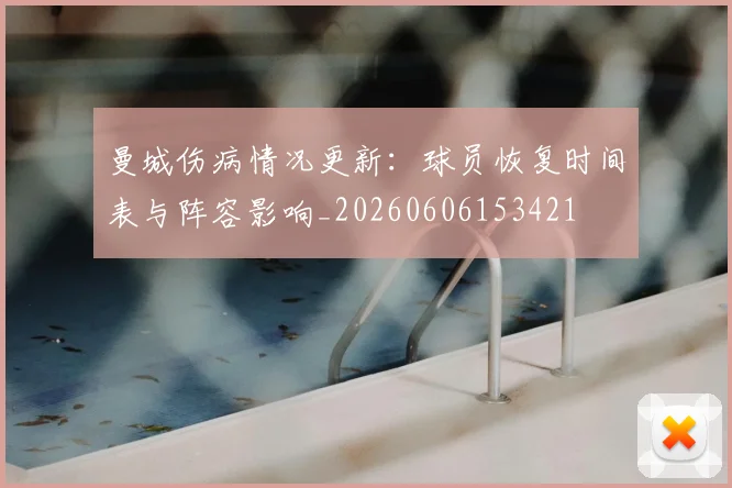 曼城伤病情况更新：球员恢复时间表与阵容影响_20260606153421