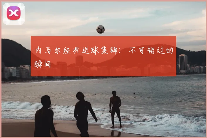 内马尔经典进球集锦:不可错过的瞬间