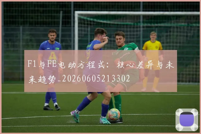 F1与FE电动方程式：核心差异与未来趋势_20260605213302