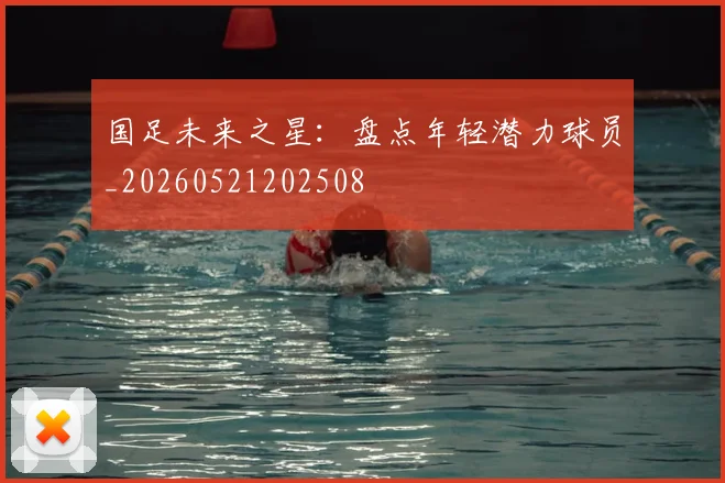 国足未来之星：盘点年轻潜力球员_20260521202508