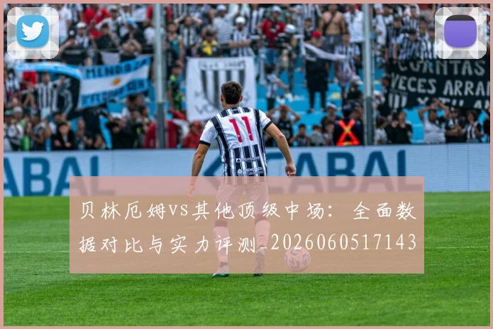 贝林厄姆vs其他顶级中场：全面数据对比与实力评测_20260605171438