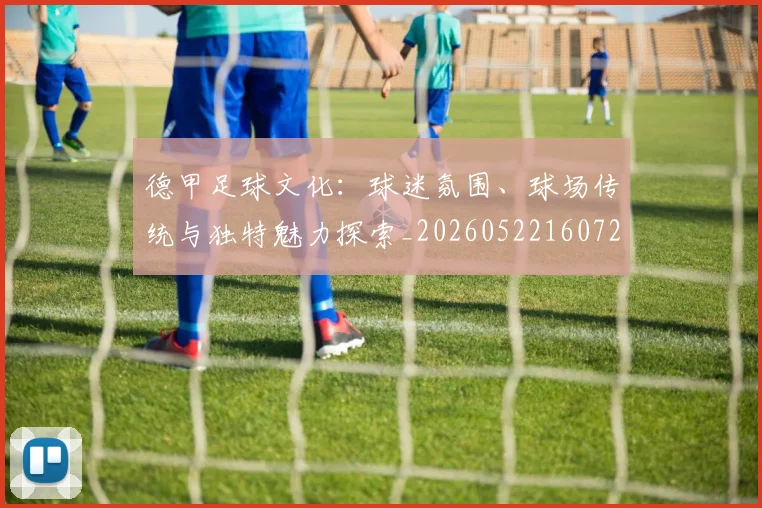 德甲足球文化：球迷氛围、球场传统与独特魅力探索_20260522160727