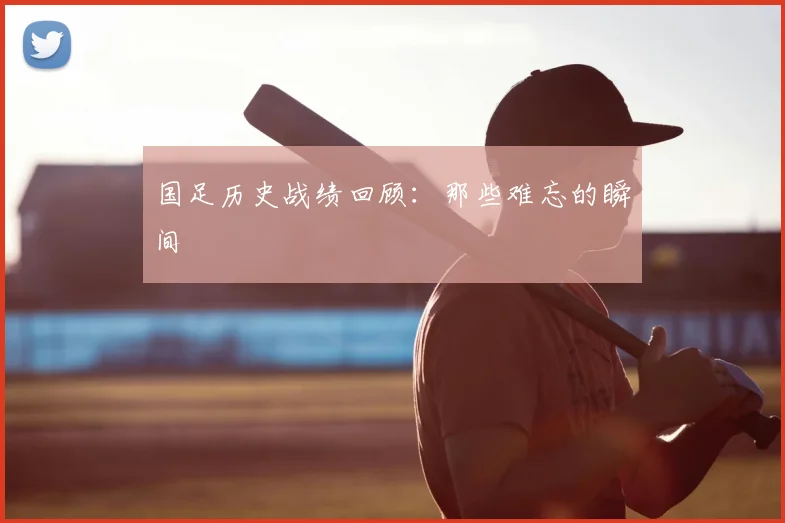 国足历史战绩回顾：那些难忘的瞬间