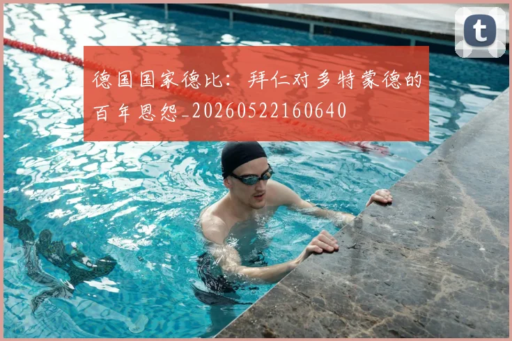 德国国家德比：拜仁对多特蒙德的百年恩怨_20260522160640