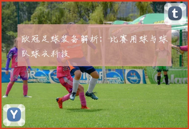 欧冠足球装备解析：比赛用球与球队球衣科技