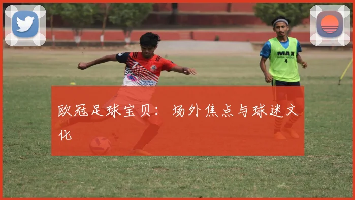 欧冠足球宝贝：场外焦点与球迷文化