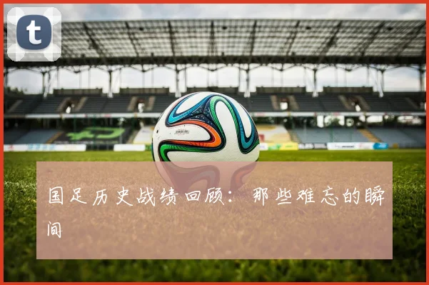 国足历史战绩回顾：那些难忘的瞬间