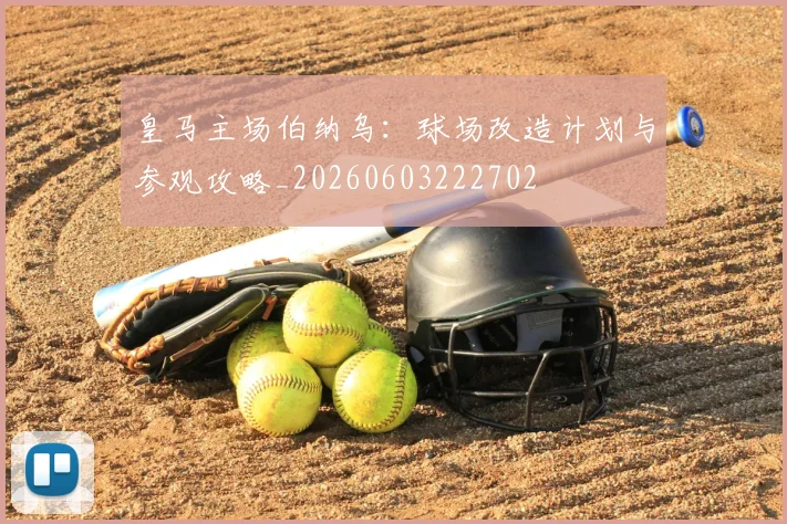 皇马主场伯纳乌：球场改造计划与参观攻略_20260603222702