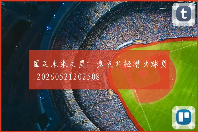 国足未来之星：盘点年轻潜力球员_20260521202508