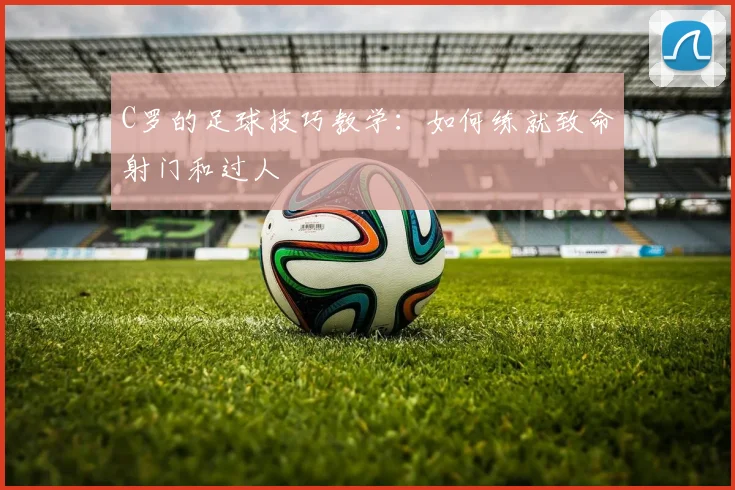 C罗的足球技巧教学：如何练就致命射门和过人
