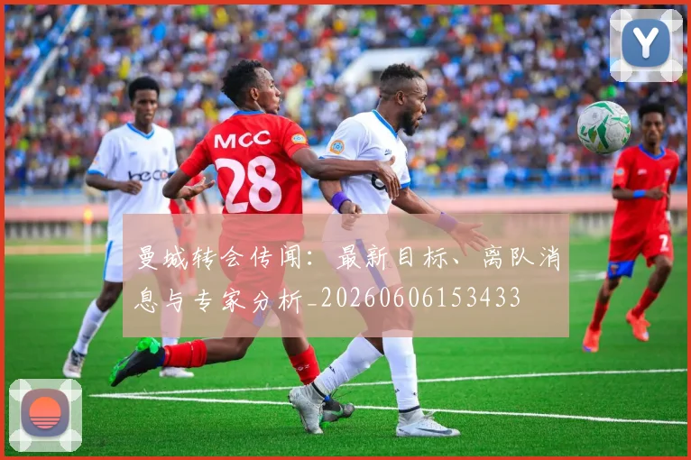 曼城转会传闻：最新目标、离队消息与专家分析_20260606153433