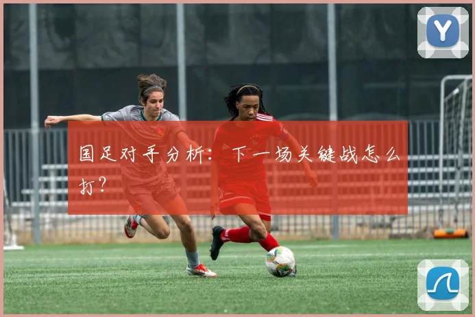 国足对手分析：下一场关键战怎么打？