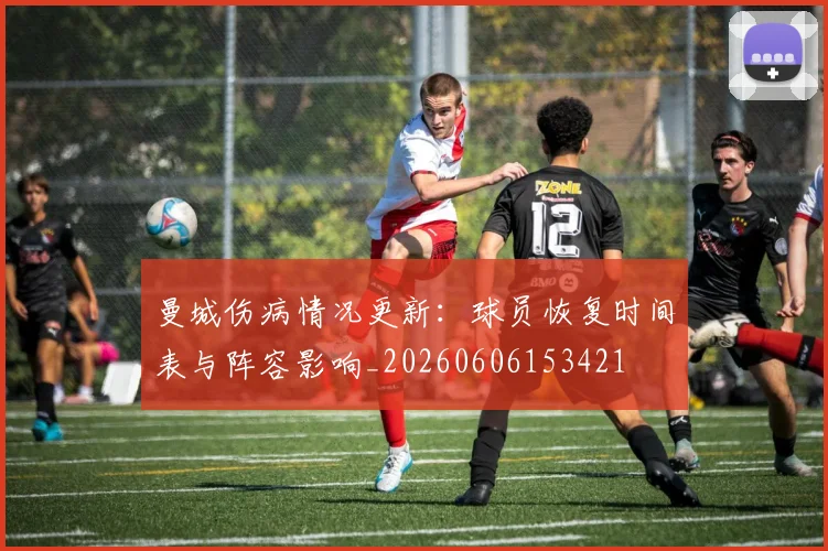 曼城伤病情况更新：球员恢复时间表与阵容影响_20260606153421
