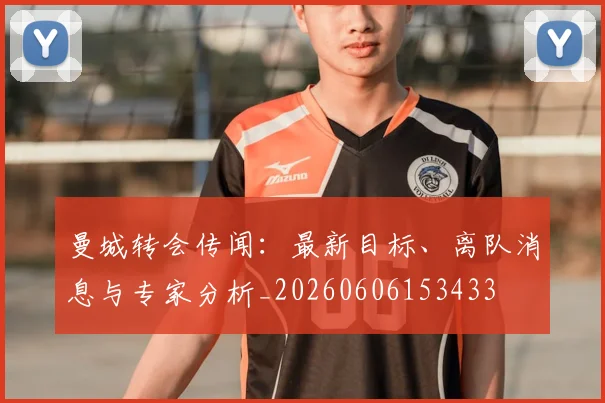 曼城转会传闻：最新目标、离队消息与专家分析_20260606153433