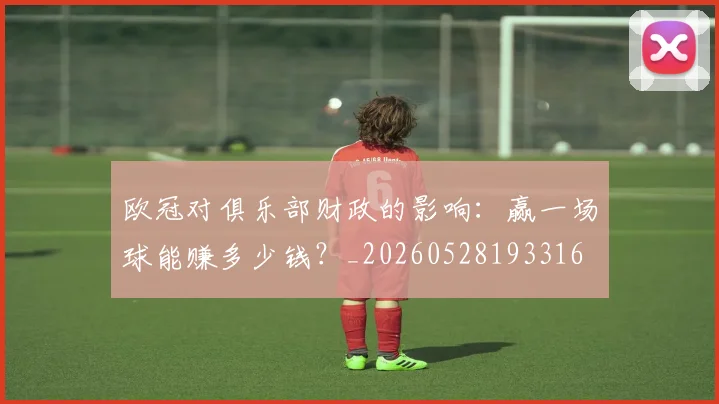 欧冠对俱乐部财政的影响：赢一场球能赚多少钱？_20260528193316