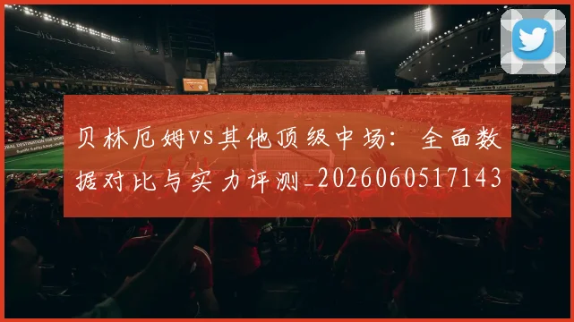 贝林厄姆vs其他顶级中场：全面数据对比与实力评测_20260605171438