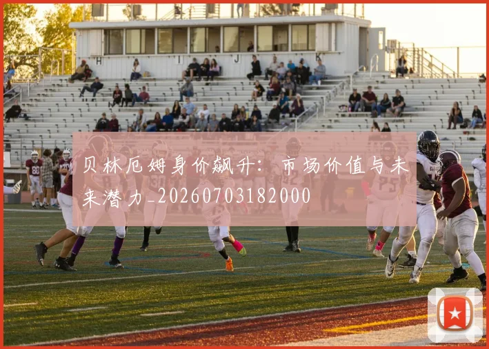 贝林厄姆身价飙升：市场价值与未来潜力_20260703182000