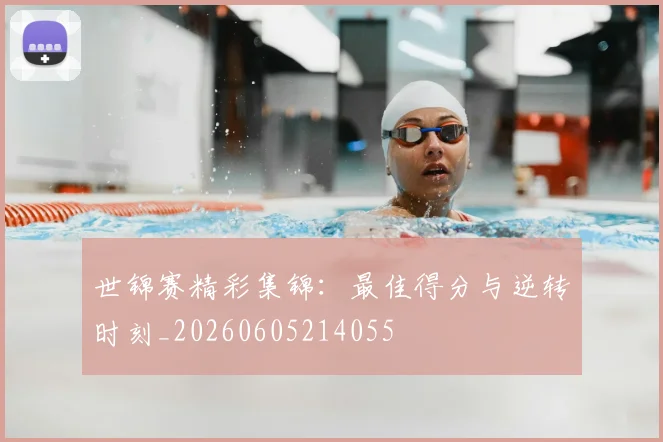 世锦赛精彩集锦：最佳得分与逆转时刻_20260605214055