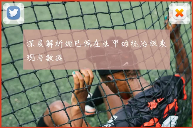 深度解析姆巴佩在法甲的统治级表现与数据