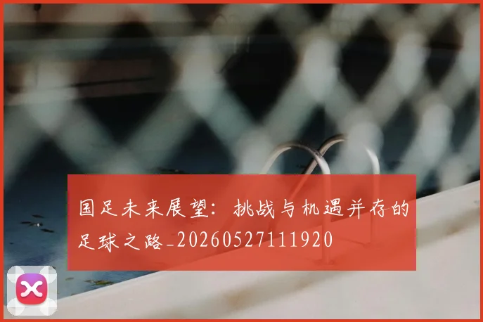 国足未来展望：挑战与机遇并存的足球之路_20260527111920