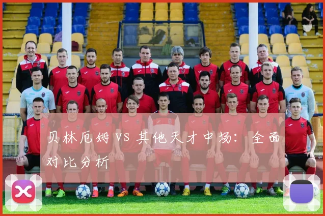 贝林厄姆 vs 其他天才中场：全面对比分析