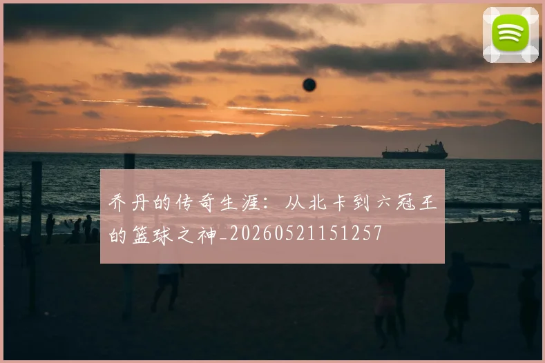 乔丹的传奇生涯：从北卡到六冠王的篮球之神_20260521151257