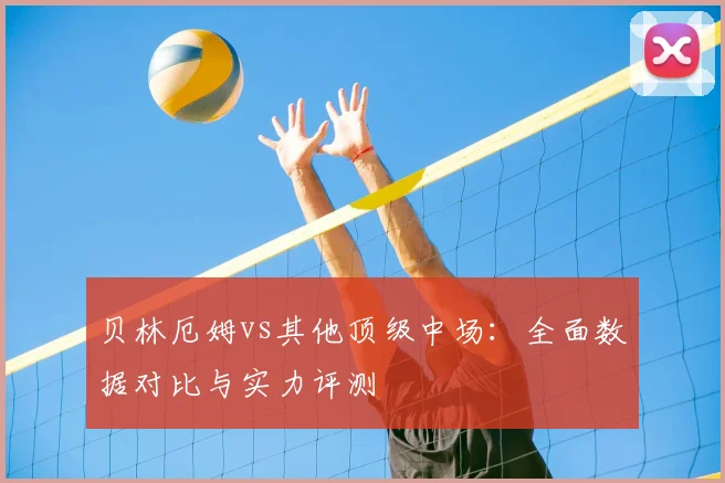 贝林厄姆vs其他顶级中场：全面数据对比与实力评测