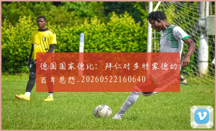 德国国家德比:拜仁对多特蒙德的百年恩怨_20260522160640